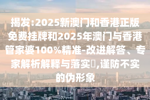 揭發(fā):2025新澳門和香港正版免費掛牌和2025年澳門與香港管家婆100%精準(zhǔn)-改進(jìn)解答、專家解析解釋與落實?,謹(jǐn)防不實的偽形象