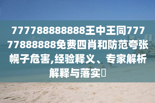 777788888888王中王同77777888888免費四肖和防范夸張幌子危害,經驗釋義、專家解析解釋與落實?