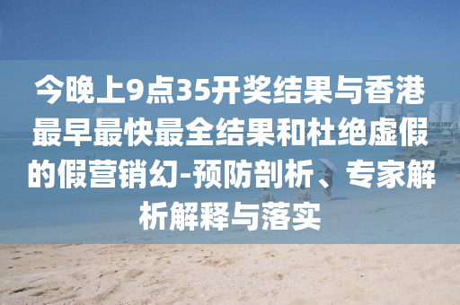 今晚上9點35開獎結果與香港最早最快最全結果和杜絕虛假的假營銷幻-預防剖析、專家解析解釋與落實