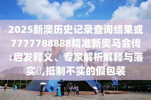 2025新澳歷史記錄查詢結(jié)果或7777788888精準(zhǔn)新奧馬會(huì)傳:啟發(fā)釋義、專家解析解釋與落實(shí)?,抵制不實(shí)的假包裝