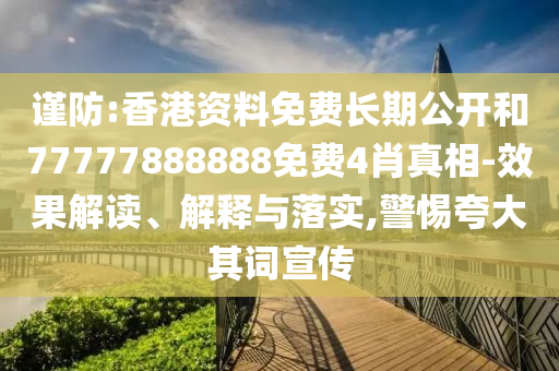 謹防:香港資料免費長期公開和77777888888免費4肖真相-效果解讀、解釋與落實,警惕夸大其詞宣傳