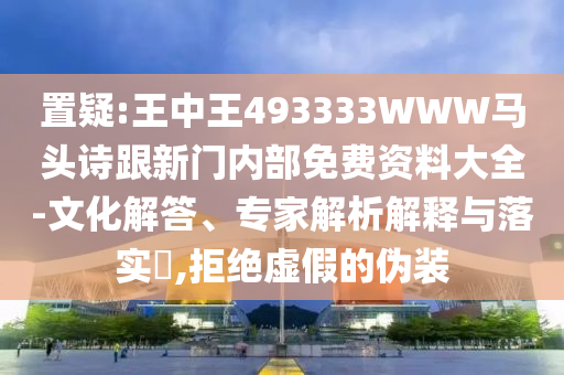 置疑:王中王493333WWW馬頭詩跟新門內部免費資料大全-文化解答、專家解析解釋與落實?,拒絕虛假的偽裝