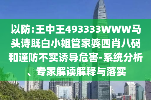 以防:王中王493333WWW馬頭詩既白小姐管家婆四肖八碼和謹防不實誘導危害-系統分析、專家解讀解釋與落實