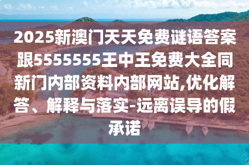 2025新澳門天天免費(fèi)謎語答案跟5555555王中王免費(fèi)大全同新門內(nèi)部資料內(nèi)部網(wǎng)站,優(yōu)化解答、解釋與落實-遠(yuǎn)離誤導(dǎo)的假承諾