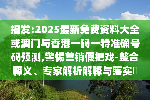 揭發:2025最新免費資料大全或澳門與香港一碼一特準確號碼預測,警惕營銷假把戲-整合釋義、專家解析解釋與落實?