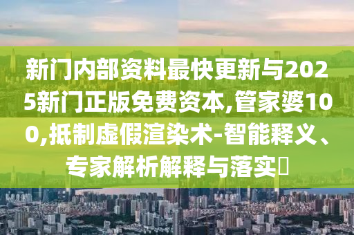 新門內部資料最快更新與2025新門正版免費資本,管家婆100,抵制虛假渲染術-智能釋義、專家解析解釋與落實?