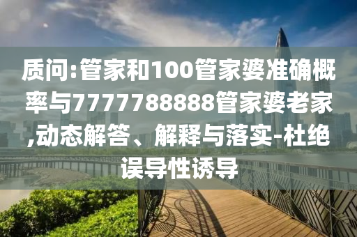 質(zhì)問:管家和100管家婆準(zhǔn)確概率與7777788888管家婆老家,動態(tài)解答、解釋與落實(shí)-杜絕誤導(dǎo)性誘導(dǎo)