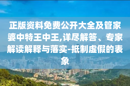 正版資料免費公開大全及管家婆中特王中王,詳盡解答、專家解讀解釋與落實-抵制虛假的表象