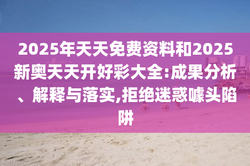 2025年天天免費資料和2025新奧天天開好彩大全:成果分析、解釋與落實,拒絕迷惑噱頭陷阱