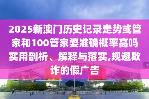 2025新澳門歷史記錄走勢或管家和100管家婆準確概率高嗎實用剖析、解釋與落實,規避欺詐的假廣告