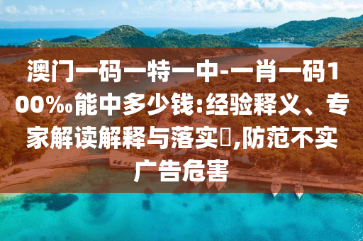 澳門一碼一特一中-一肖一碼100‰能中多少錢:經驗釋義、專家解讀解釋與落實?,防范不實廣告危害
