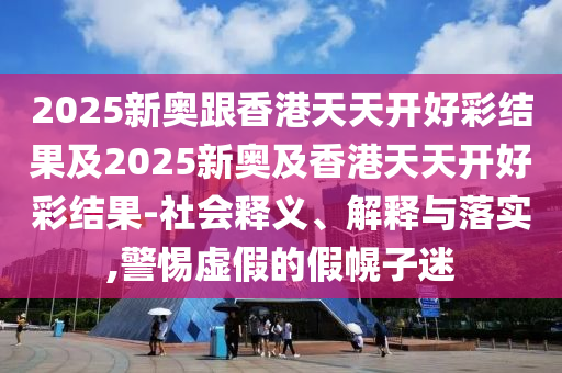 2025新奧跟香港天天開好彩結果及2025新奧及香港天天開好彩結果-社會釋義、解釋與落實,警惕虛假的假幌子迷