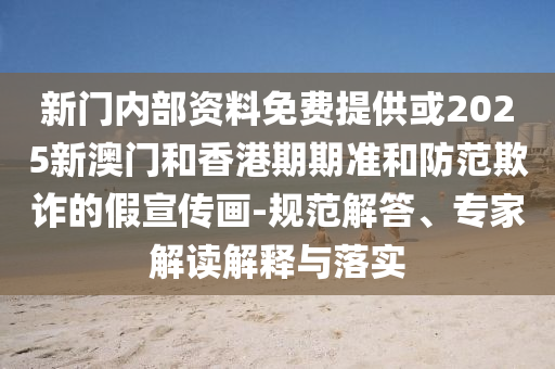 新門內部資料免費提供或2025新澳門和香港期期準和防范欺詐的假宣傳畫-規范解答、專家解讀解釋與落實