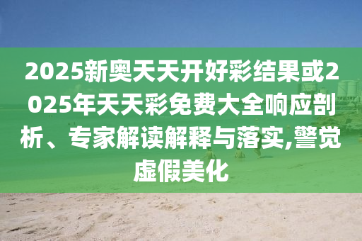 2025新奧天天開好彩結果或2025年天天彩免費大全響應剖析、專家解讀解釋與落實,警覺虛假美化