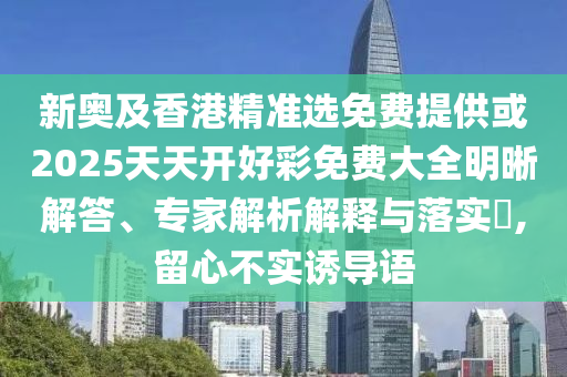 新奧及香港精準(zhǔn)選免費(fèi)提供或2025天天開好彩免費(fèi)大全明晰解答、專家解析解釋與落實(shí)?,留心不實(shí)誘導(dǎo)語