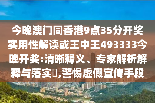 今晚澳門同香港9點35分開獎實用性解讀或王中王493333今晚開獎:清晰釋義、專家解析解釋與落實?,警惕虛假宣傳手段