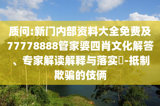 質(zhì)問:新門內(nèi)部資料大全免費及77778888管家婆四肖文化解答、專家解讀解釋與落實?-抵制欺騙的伎倆