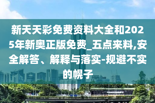 新天天彩免費資料大全和2025年新奧正版免費_五點來料,安全解答、解釋與落實-規避不實的幌子