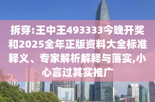 拆穿:王中王493333今晚開獎和2025全年正版資料大全標準釋義、專家解析解釋與落實,小心言過其實推廣