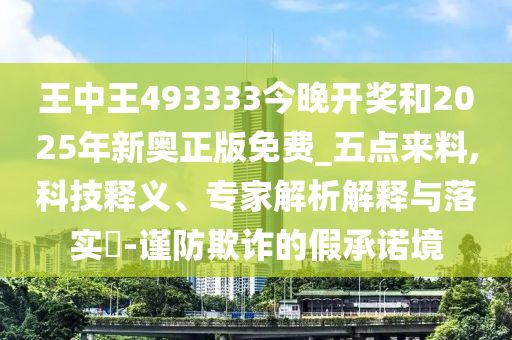 王中王493333今晚開獎和2025年新奧正版免費_五點來料,科技釋義、專家解析解釋與落實?-謹防欺詐的假承諾境