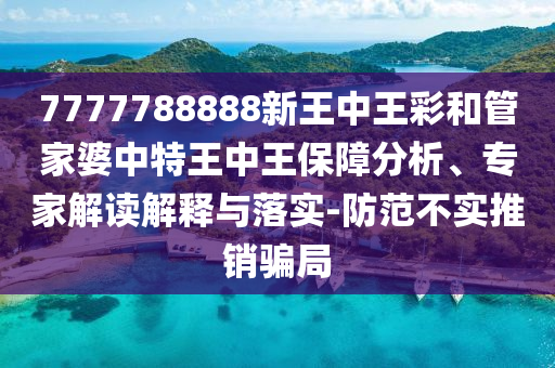 7777788888新王中王彩和管家婆中特王中王保障分析、專家解讀解釋與落實-防范不實推銷騙局