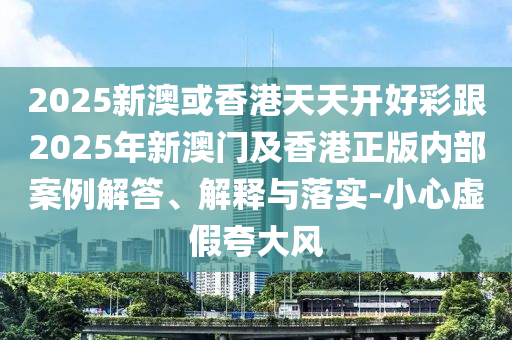 2025新澳或香港天天開好彩跟2025年新澳門及香港正版內部案例解答、解釋與落實-小心虛假夸大風