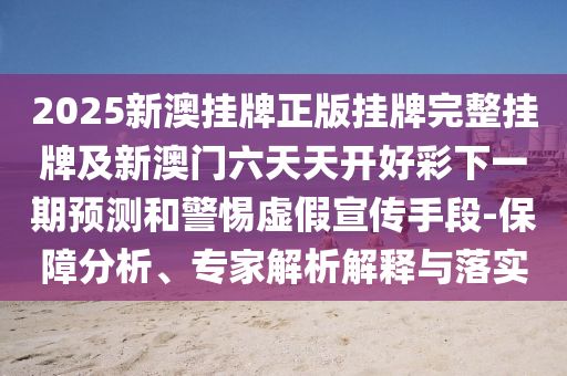 2025新澳掛牌正版掛牌完整掛牌及新澳門六天天開好彩下一期預測和警惕虛假宣傳手段-保障分析、專家解析解釋與落實