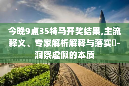 今晚9點35特馬開獎結果,主流釋義、專家解析解釋與落實?-洞察虛假的本質