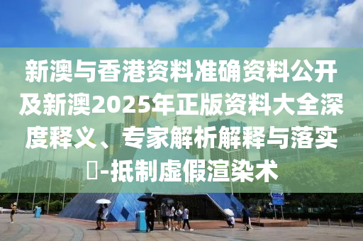 新澳與香港資料準確資料公開及新澳2025年正版資料大全深度釋義、專家解析解釋與落實?-抵制虛假渲染術