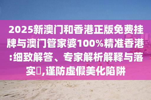 2025新澳門和香港正版免費掛牌與澳門管家婆100%精準香港:細致解答、專家解析解釋與落實?,謹防虛假美化陷阱