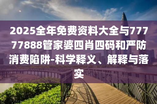 2025全年免費資料大全與77777888管家婆四肖四碼和嚴防消費陷阱-科學釋義、解釋與落實