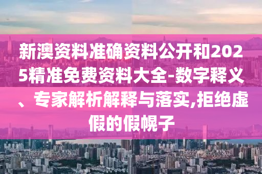 新澳資料準確資料公開和2025精準免費資料大全-數字釋義、專家解析解釋與落實,拒絕虛假的假幌子