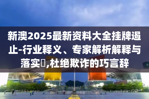 新澳2025最新資料大全掛牌遏止-行業釋義、專家解析解釋與落實?,杜絕欺詐的巧言辭