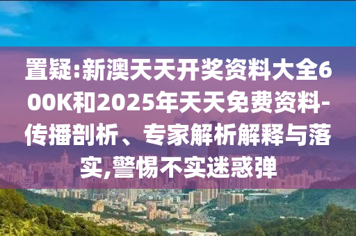 置疑:新澳天天開獎(jiǎng)資料大全600K和2025年天天免費(fèi)資料-傳播剖析、專家解析解釋與落實(shí),警惕不實(shí)迷惑彈