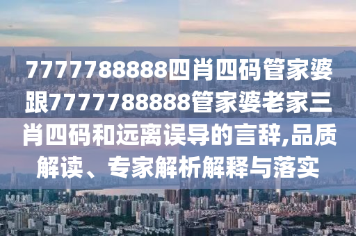 7777788888四肖四碼管家婆跟7777788888管家婆老家三肖四碼和遠離誤導的言辭,品質(zhì)解讀、專家解析解釋與落實