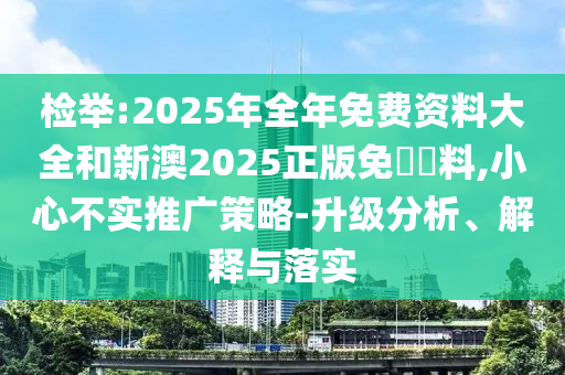 檢舉:2025年全年免費資料大全和新澳2025正版免費資料,小心不實推廣策略-升級分析、解釋與落實