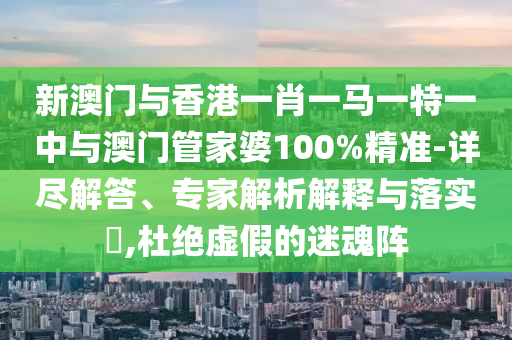 新澳門與香港一肖一馬一特一中與澳門管家婆100%精準-詳盡解答、專家解析解釋與落實?,杜絕虛假的迷魂陣