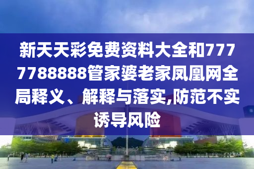 新天天彩免費資料大全和7777788888管家婆老家鳳凰網全局釋義、解釋與落實,防范不實誘導風險