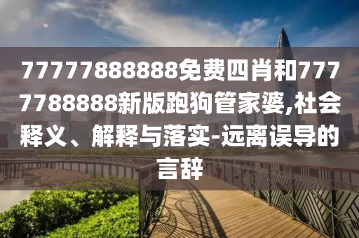 77777888888免費四肖和7777788888新版跑狗管家婆,社會釋義、解釋與落實-遠離誤導的言辭
