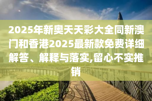 2025年新奧天天彩大全同新澳門和香港2025最新款免費詳細(xì)解答、解釋與落實,留心不實推銷