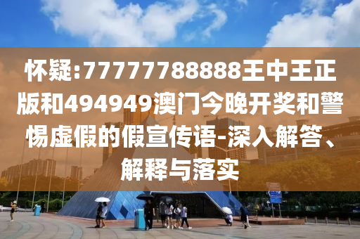 懷疑:77777788888王中王正版和494949澳門今晚開獎和警惕虛假的假宣傳語-深入解答、解釋與落實