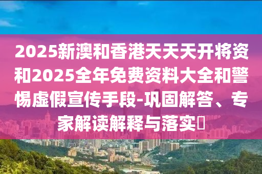 2025新澳和香港天天天開將資和2025全年免費資料大全和警惕虛假宣傳手段-鞏固解答、專家解讀解釋與落實?