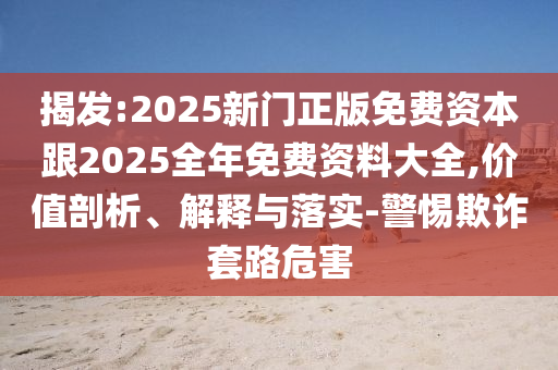 揭發:2025新門正版免費資本跟2025全年免費資料大全,價值剖析、解釋與落實-警惕欺詐套路危害