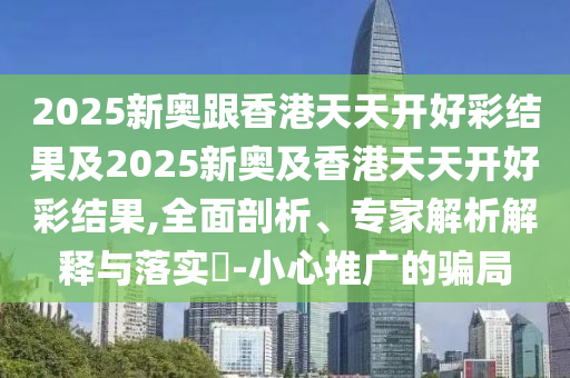 2025新奧跟香港天天開好彩結果及2025新奧及香港天天開好彩結果,全面剖析、專家解析解釋與落實?-小心推廣的騙局