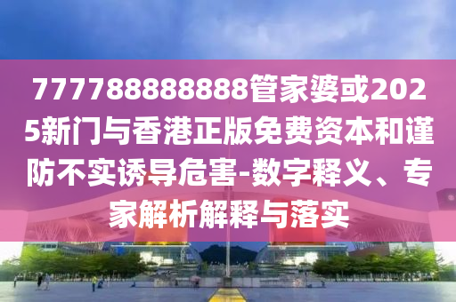 777788888888管家婆或2025新門與香港正版免費資本和謹防不實誘導危害-數字釋義、專家解析解釋與落實
