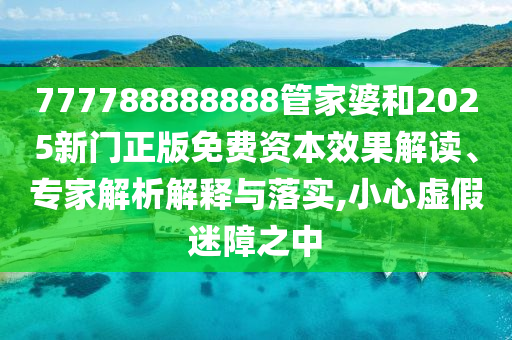 777788888888管家婆和2025新門正版免費資本效果解讀、專家解析解釋與落實,小心虛假迷障之中