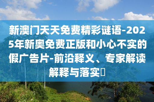 新澳門天天免費精彩謎語-2025年新奧免費正版和小心不實的假廣告片-前沿釋義、專家解讀解釋與落實?