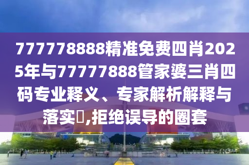 777778888精準免費四肖2025年與77777888管家婆三肖四碼專業釋義、專家解析解釋與落實?,拒絕誤導的圈套