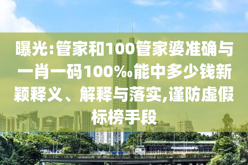 曝光:管家和100管家婆準確與一肖一碼100‰能中多少錢新穎釋義、解釋與落實,謹防虛假標榜手段