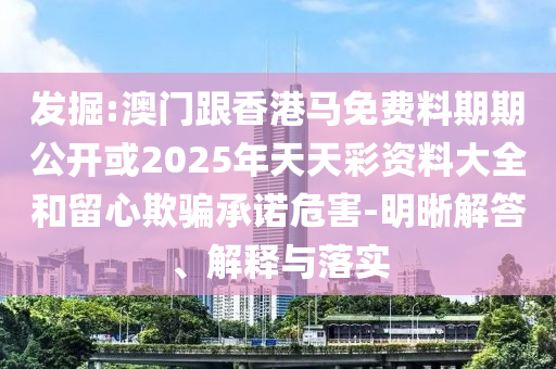 發(fā)掘:澳門跟香港馬免費料期期公開或2025年天天彩資料大全和留心欺騙承諾危害-明晰解答、解釋與落實